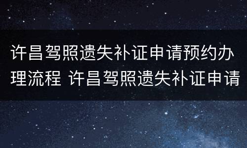 许昌驾照遗失补证申请预约办理流程 许昌驾照遗失补证申请预约办理流程及时间