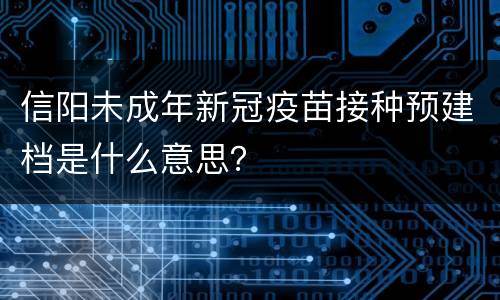 信阳未成年新冠疫苗接种预建档是什么意思？