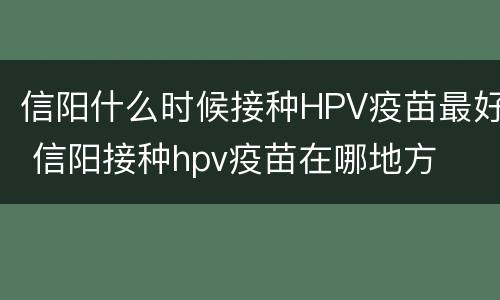 信阳什么时候接种HPV疫苗最好 信阳接种hpv疫苗在哪地方