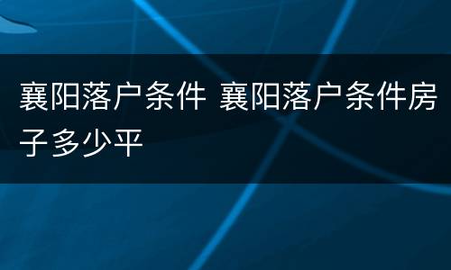 襄阳落户条件 襄阳落户条件房子多少平