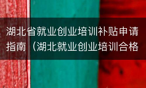湖北省就业创业培训补贴申请指南（湖北就业创业培训合格证有用吗）