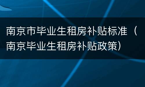 南京市毕业生租房补贴标准（南京毕业生租房补贴政策）