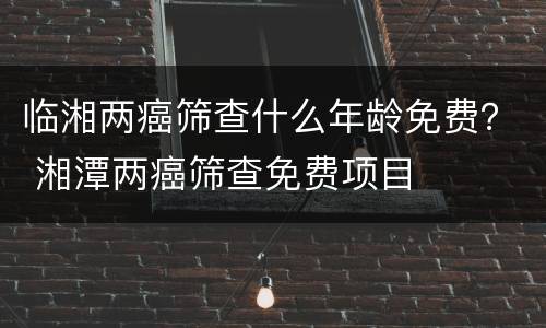 临湘两癌筛查什么年龄免费？ 湘潭两癌筛查免费项目