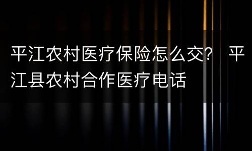 平江农村医疗保险怎么交？ 平江县农村合作医疗电话