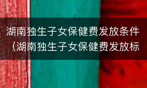 湖南独生子女保健费发放条件（湖南独生子女保健费发放标准）