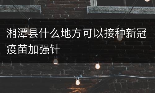 湘潭县什么地方可以接种新冠疫苗加强针
