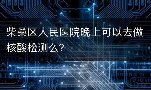 柴桑区人民医院晚上可以去做核酸检测么？