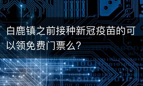 白鹿镇之前接种新冠疫苗的可以领免费门票么?