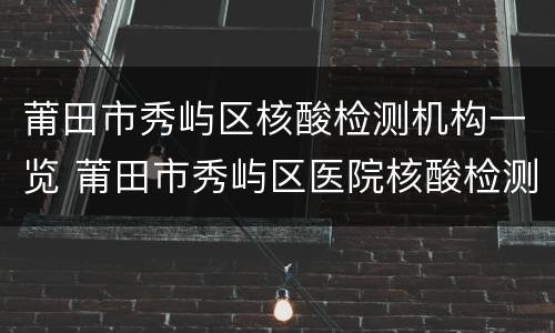 莆田市秀屿区核酸检测机构一览 莆田市秀屿区医院核酸检测多久出结果
