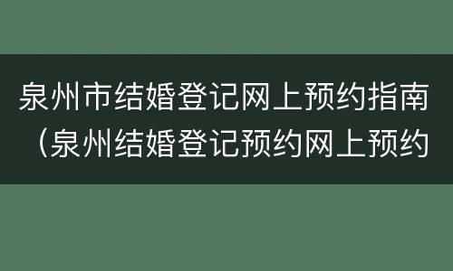 泉州市结婚登记网上预约指南（泉州结婚登记预约网上预约）