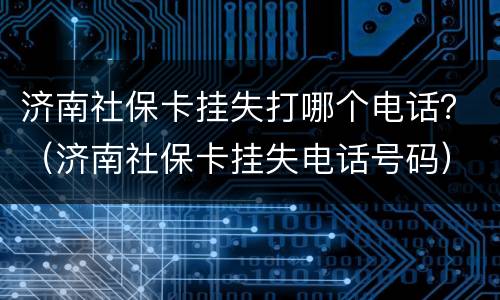 济南社保卡挂失打哪个电话？（济南社保卡挂失电话号码）