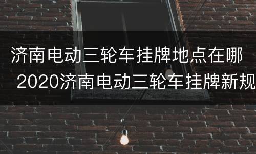 济南电动三轮车挂牌地点在哪 2020济南电动三轮车挂牌新规定
