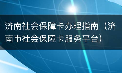 济南社会保障卡办理指南（济南市社会保障卡服务平台）