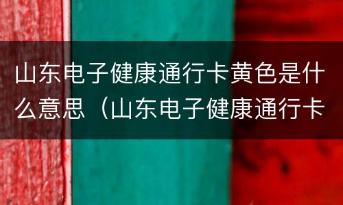 山东电子健康通行卡黄色是什么意思（山东电子健康通行卡小程序二维码图片）