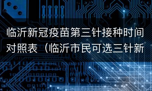 临沂新冠疫苗第三针接种时间对照表（临沂市民可选三针新冠疫苗）