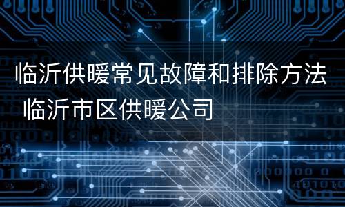 临沂供暖常见故障和排除方法 临沂市区供暖公司
