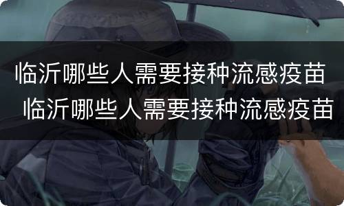 临沂哪些人需要接种流感疫苗 临沂哪些人需要接种流感疫苗的