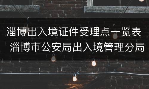 淄博出入境证件受理点一览表 淄博市公安局出入境管理分局