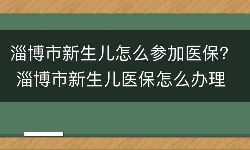 淄博市新生儿怎么参加医保？ 淄博市新生儿医保怎么办理