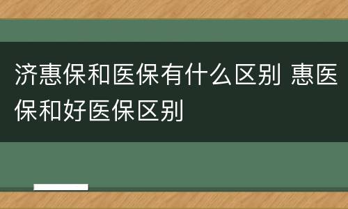 济惠保和医保有什么区别 惠医保和好医保区别