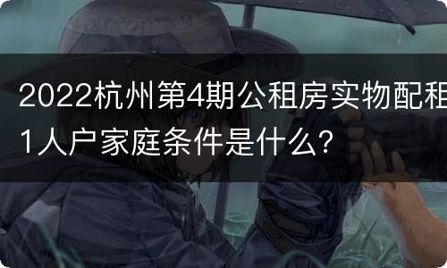 2022杭州第4期公租房实物配租1人户家庭条件是什么？