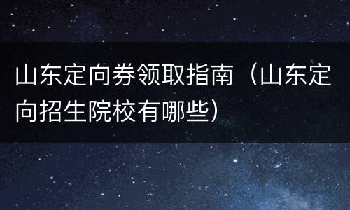 山东定向券领取指南（山东定向招生院校有哪些）