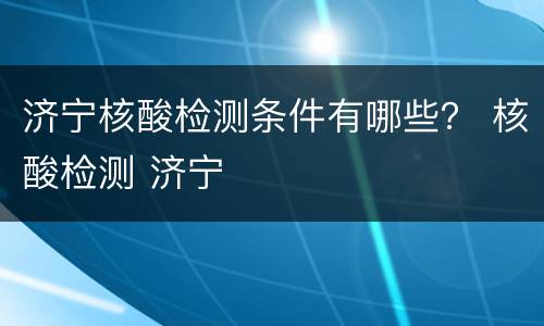 济宁核酸检测条件有哪些？ 核酸检测 济宁
