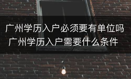广州学历入户必须要有单位吗 广州学历入户需要什么条件