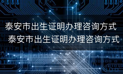 泰安市出生证明办理咨询方式 泰安市出生证明办理咨询方式是什么