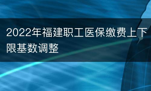 2022年福建职工医保缴费上下限基数调整