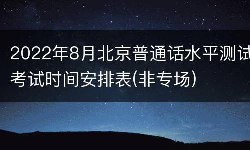 2022年8月北京普通话水平测试考试时间安排表(非专场)