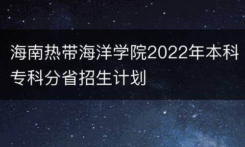 海南热带海洋学院2022年本科专科分省招生计划