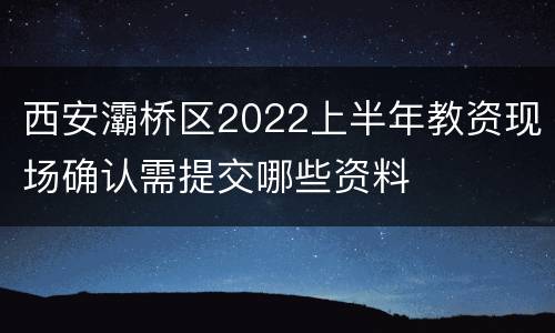 西安灞桥区2022上半年教资现场确认需提交哪些资料