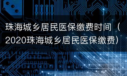 珠海城乡居民医保缴费时间（2020珠海城乡居民医保缴费）