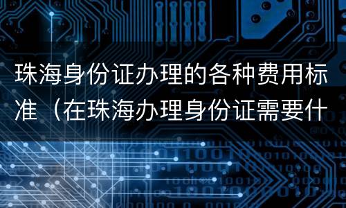 珠海身份证办理的各种费用标准（在珠海办理身份证需要什么）