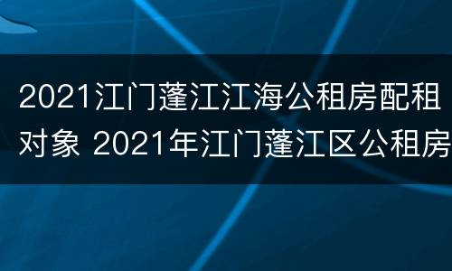 2021江门蓬江江海公租房配租对象 2021年江门蓬江区公租房