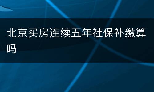 北京买房连续五年社保补缴算吗