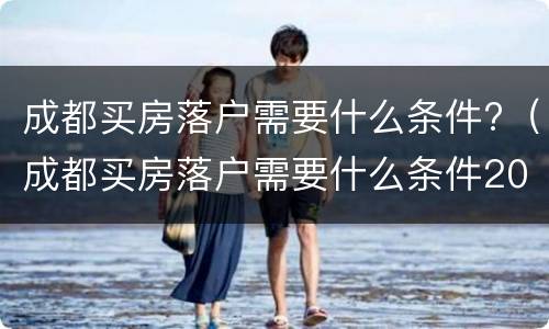 成都买房落户需要什么条件?（成都买房落户需要什么条件2022）