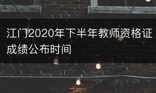 江门2020年下半年教师资格证成绩公布时间