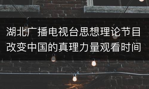 湖北广播电视台思想理论节目改变中国的真理力量观看时间及平台