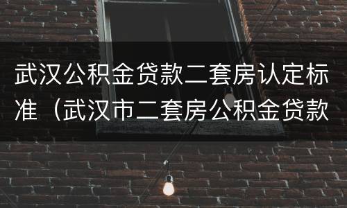 武汉公积金贷款二套房认定标准（武汉市二套房公积金贷款额度）