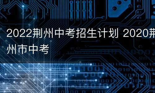 2022荆州中考招生计划 2020荆州市中考