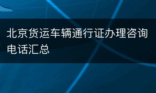 北京货运车辆通行证办理咨询电话汇总