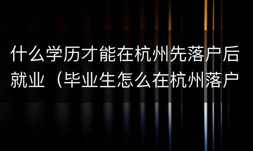 什么学历才能在杭州先落户后就业（毕业生怎么在杭州落户）