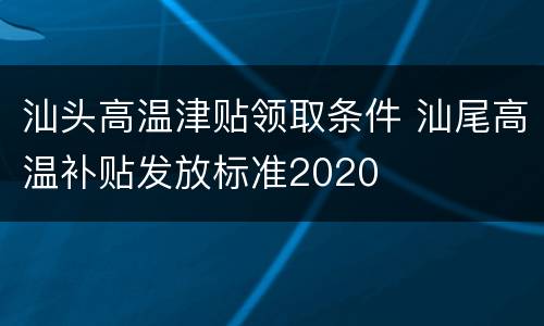 汕头高温津贴领取条件 汕尾高温补贴发放标准2020