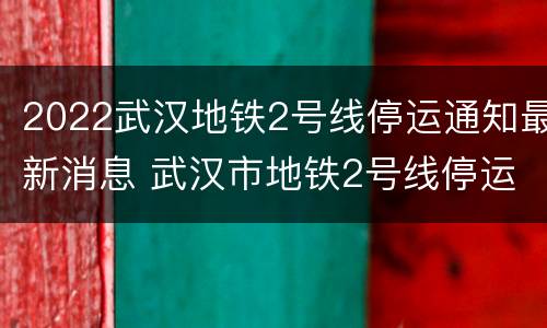 2022武汉地铁2号线停运通知最新消息 武汉市地铁2号线停运了吗