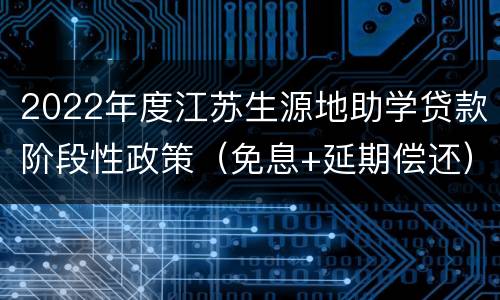 2022年度江苏生源地助学贷款阶段性政策（免息+延期偿还）