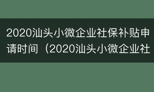 2020汕头小微企业社保补贴申请时间（2020汕头小微企业社保补贴申请时间表）