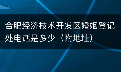 合肥经济技术开发区婚姻登记处电话是多少（附地址）