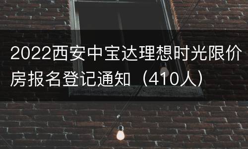 2022西安中宝达理想时光限价房报名登记通知（410人）